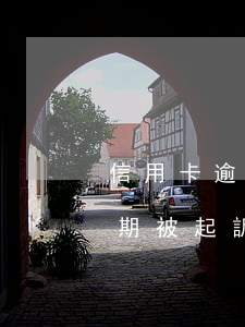 信用卡逾期銀行上訴要多長時間(有信用卡逾期被起訴的嗎)