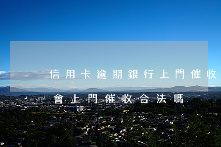 信用卡逾期銀行上門催收合法嗎(信用卡逾期會上門催收合法嗎)