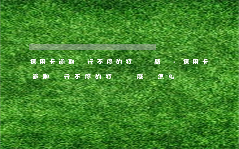 信用卡逾期銀行不停的打電話威脅-信用卡逾期銀行不停的打電話威脅怎么辦