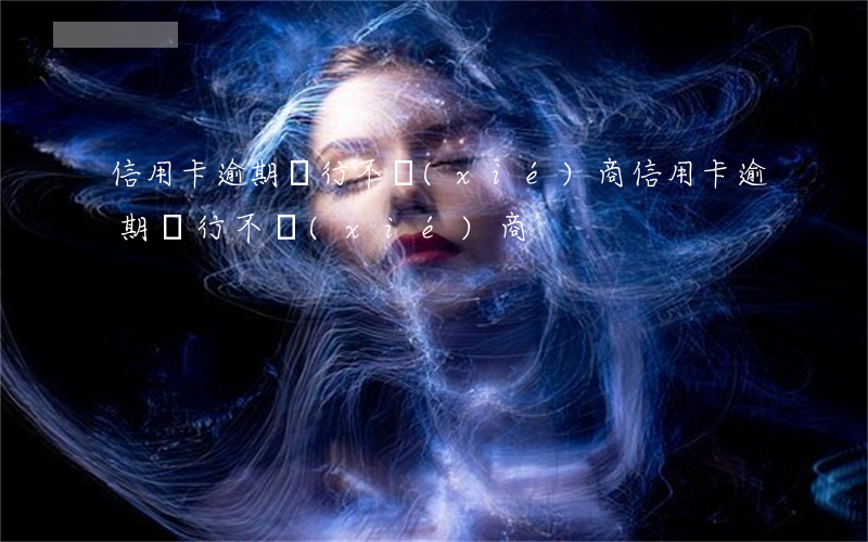 信用卡逾期銀行不協(xié)商(信用卡逾期銀行不協(xié)商)