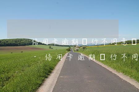 信用卡逾期銀行不同意個性化分期可以投拆-信用卡逾期銀行不同意個性化分期可以投拆嗎