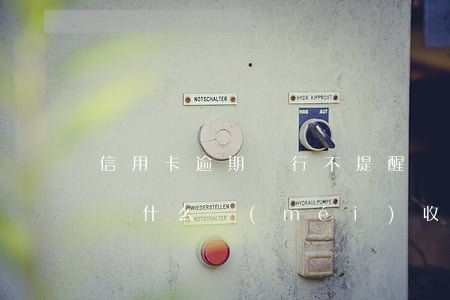 信用卡逾期銀行不提醒嗎(我的信用卡逾期了為什么沒(méi)收到提醒)
