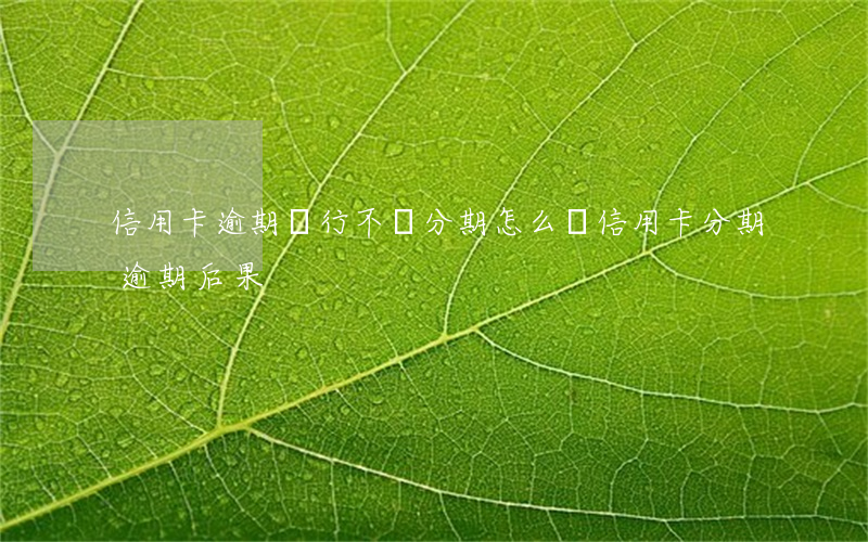 信用卡逾期銀行不給分期怎么辦(信用卡分期逾期后果)