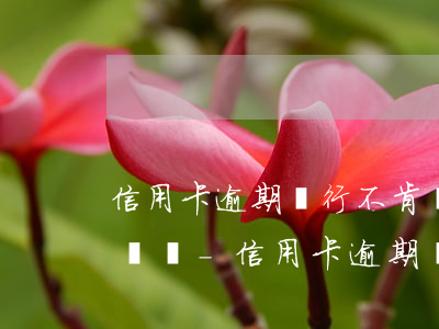 信用卡逾期銀行不肯協(xié)商可以投訴嗎-信用卡逾期銀行不肯協(xié)商可以投訴嗎有用嗎