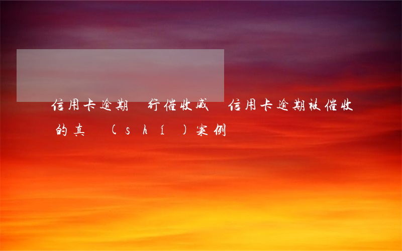 信用卡逾期銀行催收威脅(信用卡逾期被催收的真實(shí)案例)