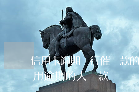 信用卡逾期銀行催還款的方法 怎么樣催收信用逾期的人還款