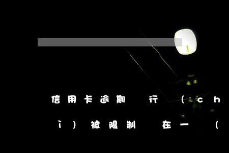 信用卡逾期銀行儲(chǔ)蓄卡會(huì)被限制嗎 在一個(gè)銀行信用卡逾期會(huì)不會(huì)影響別的信用卡