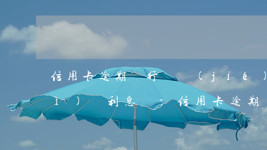 信用卡逾期銀行凍結(jié)還會(huì)滾利息嗎-信用卡逾期銀行凍結(jié)還會(huì)滾利息嗎知乎