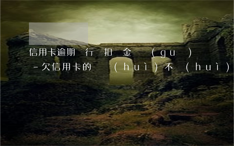 信用卡逾期銀行劃扣資金違規(guī)嗎-欠信用卡的錢會(huì)不會(huì)扣銀行卡里的錢