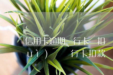 信用卡逾期銀行卡劃扣嗎(信用卡逾期會(huì)從銀行卡扣款嗎)