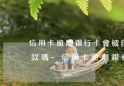 信用卡逾期銀行卡會被自動(dòng)扣款嗎-信用卡逾期銀行卡會被自動(dòng)扣款嗎怎么辦
