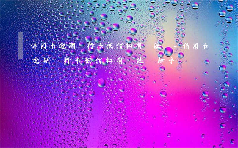 信用卡逾期銀行卡被代扣有辦法嗎-信用卡逾期銀行卡被代扣有辦法嗎知乎