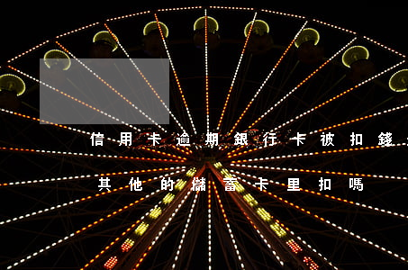 信用卡逾期銀行卡被扣錢(逾期的信用卡會從其他的儲蓄卡里扣嗎)