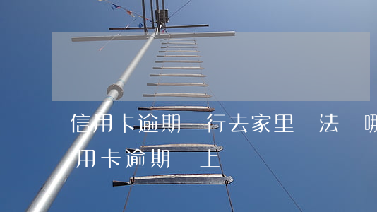 信用卡逾期銀行去家里違法嗎 哪個銀行的信用卡逾期會上門