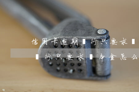 信用卡逾期銀行只要求還本金-信用卡逾期銀行只要求還本金怎么辦