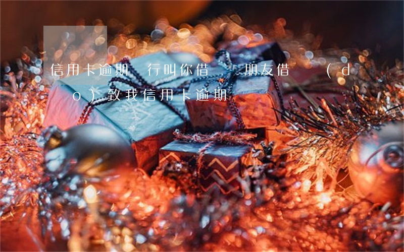 信用卡逾期銀行叫你借錢還(朋友借錢導(dǎo)致我信用卡逾期)