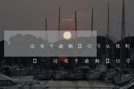 信用卡逾期銀行可以限制高消費(fèi)嗎-信用卡逾期銀行可以限制高消費(fèi)嗎知乎