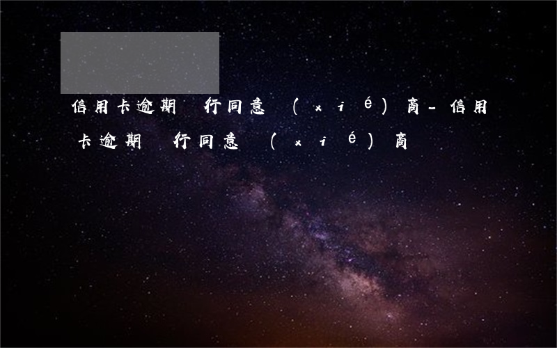 信用卡逾期銀行同意協(xié)商-信用卡逾期銀行同意協(xié)商