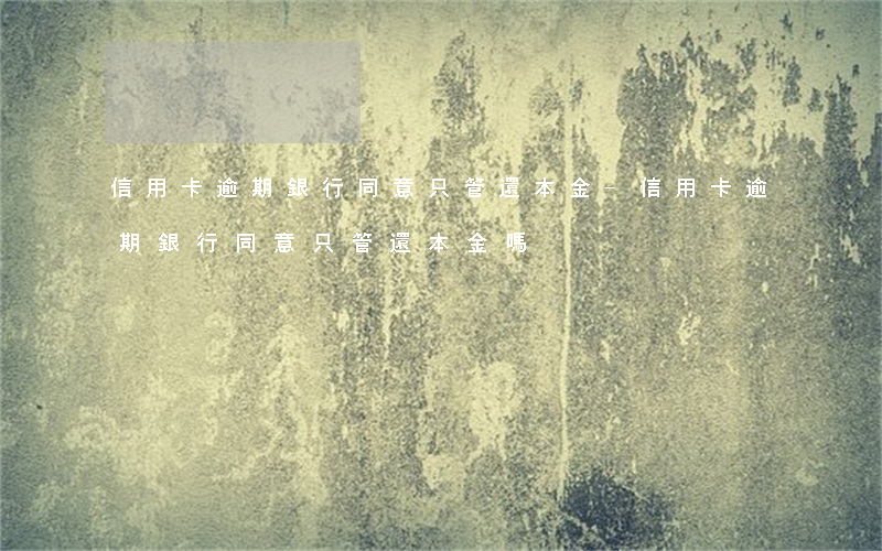 信用卡逾期銀行同意只管還本金-信用卡逾期銀行同意只管還本金嗎