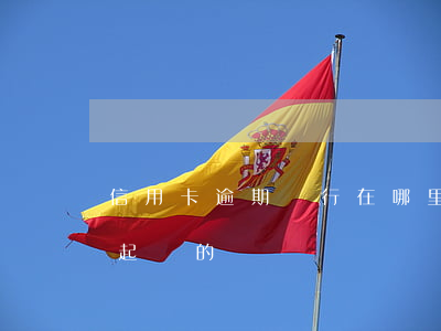信用卡逾期銀行在哪里起訴(有信用卡逾期被起訴的嗎)