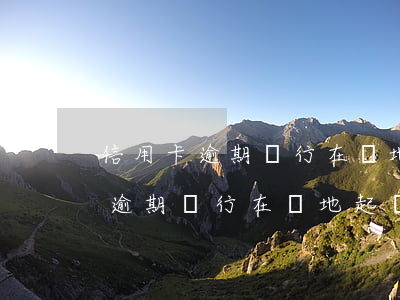 信用卡逾期銀行在異地起訴合法嗎-信用卡逾期銀行在異地起訴合法嗎知乎