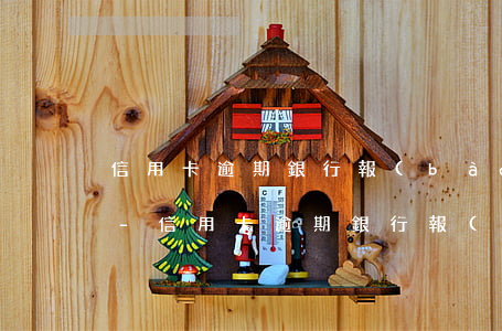 信用卡逾期銀行報(bào)案后多久處理-信用卡逾期銀行報(bào)案后多久處理結(jié)案