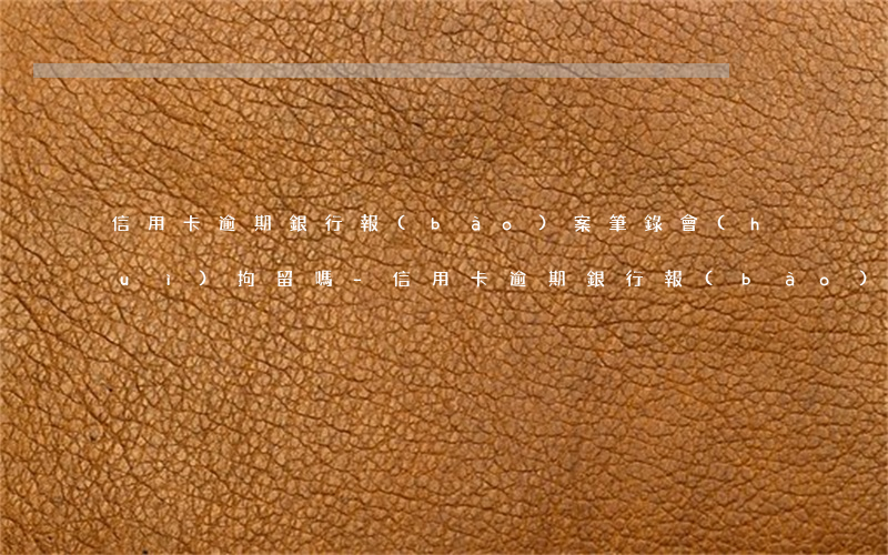 信用卡逾期銀行報(bào)案筆錄會(huì)拘留嗎-信用卡逾期銀行報(bào)案筆錄會(huì)拘留嗎知乎