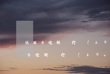 信用卡逾期銀行報(bào)案能銷案(信用卡逾期銀行報(bào)案能銷案)