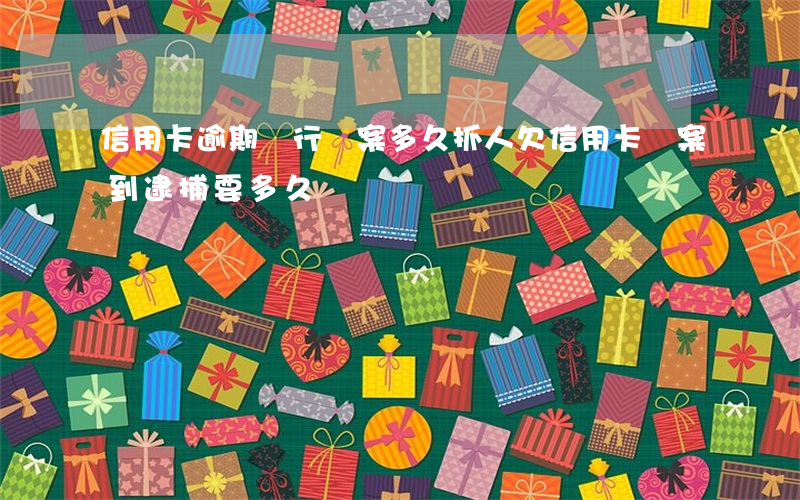 信用卡逾期銀行報案多久抓人(欠信用卡報案到逮捕要多久)