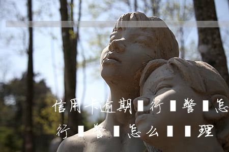 信用卡逾期銀行報警會怎么樣(信用卡逾期銀行報警會怎么樣處理)