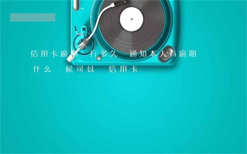 信用卡逾期銀行多久會通知本人(有逾期記錄什么時候可以辦信用卡)