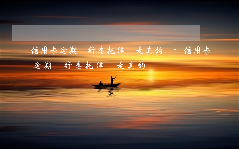 信用卡逾期銀行委托律師是真的嗎-信用卡逾期銀行委托律師是真的嗎嗎