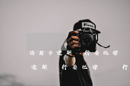 信用卡逾期銀行委托律師進行訴訟-信用卡逾期銀行委托律師進行訴訟調(diào)解