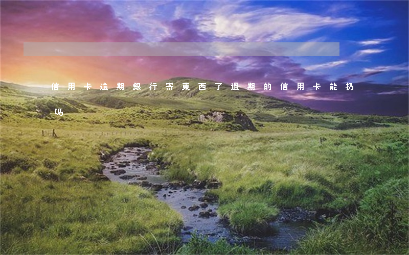 信用卡逾期銀行寄東西了(過期的信用卡能扔嗎)
