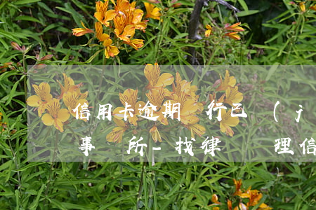 信用卡逾期銀行已經(jīng)交給律師事務所-找律師處理信用卡逾期