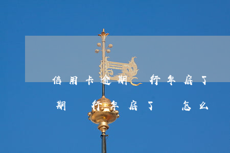 信用卡逾期銀行年底了會怎么辦呢（信用卡逾期銀行年底了會怎么辦）
