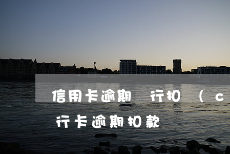 信用卡逾期銀行扣儲(chǔ)蓄卡的錢(銀行卡逾期扣款)
