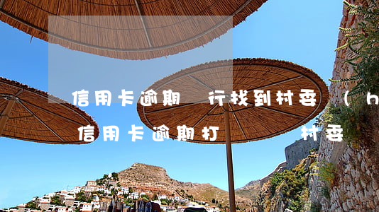 信用卡逾期銀行找到村委會(huì)去了(信用卡逾期打電話給村委)