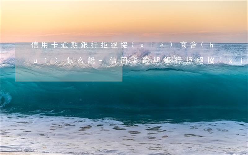 信用卡逾期銀行拒絕協(xié)商會(huì)怎么說-信用卡逾期銀行拒絕協(xié)商會(huì)怎么說呢