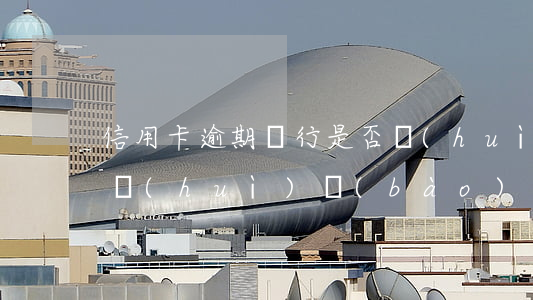 信用卡逾期銀行是否會(huì)通知(銀行會(huì)報(bào)案信用卡逾期)