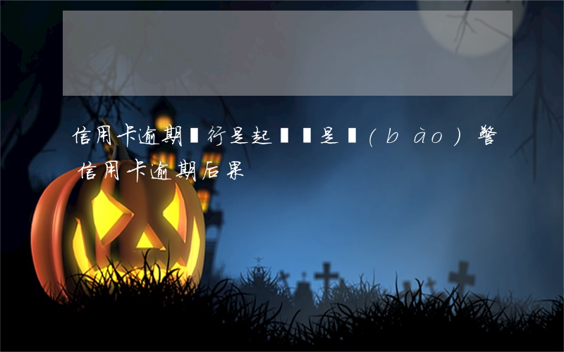 信用卡逾期銀行是起訴還是報(bào)警(信用卡 逾期 后果)