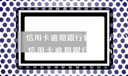 信用卡逾期銀行會(huì)上門追債嗎6(信用卡逾期銀行會(huì)上門追債嗎6)