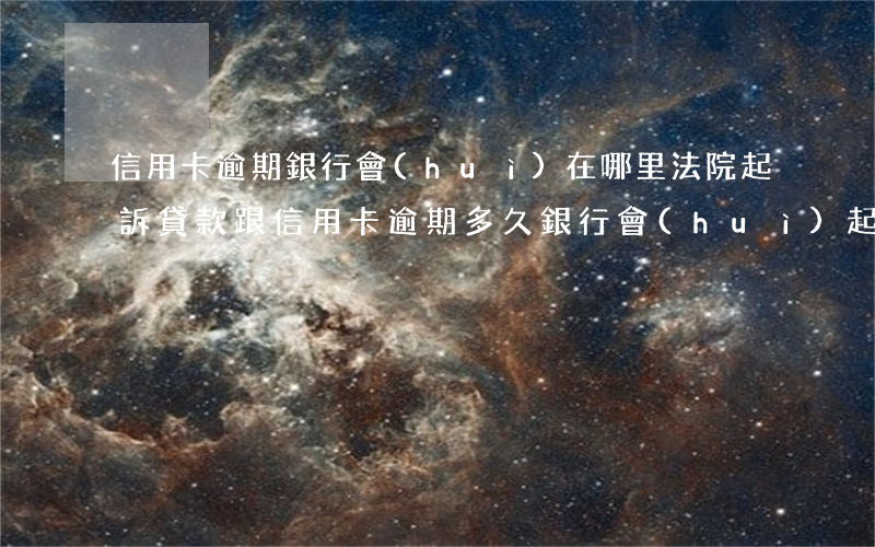 信用卡逾期銀行會(huì)在哪里法院起訴(貸款跟信用卡逾期多久,銀行會(huì)起訴)