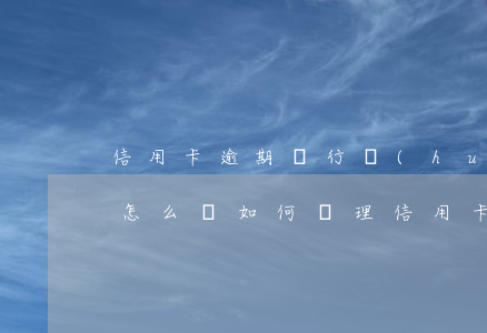 信用卡逾期銀行會(huì)怎么處理流程怎么樣(如何處理信用卡逾期)
