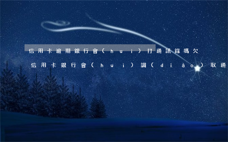 信用卡逾期銀行會(huì)打通訊錄嗎 欠信用卡銀行會(huì)調(diào)取通訊錄嗎