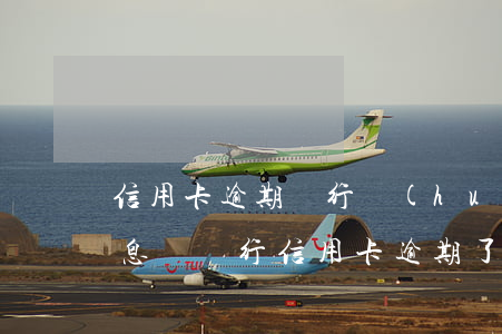 信用卡逾期銀行會(huì)發(fā)信息嗎(銀行信用卡逾期了)