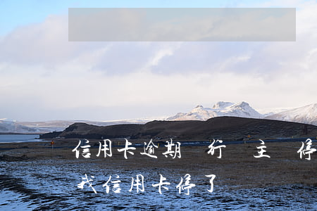 信用卡逾期銀行會主動停息嗎(沒逾期銀行把我信用卡停了)