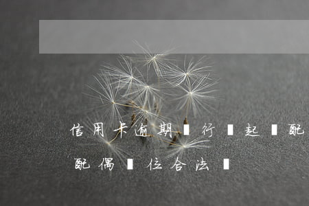 信用卡逾期銀行會起訴配偶嗎(信用卡逾期找配偶單位合法嗎)