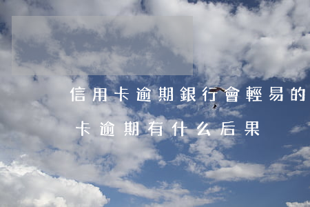 信用卡逾期銀行會輕易的起訴嗎(銀行卡信用卡逾期有什么后果)