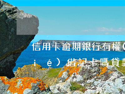 信用卡逾期銀行有權(quán)凍結(jié)借記卡嗎(貸款逾期會(huì)凍結(jié)信用卡嗎)